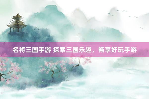 名将三国手游 探索三国乐趣，畅享好玩手游