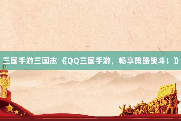 三国手游三国志 《QQ三国手游，畅享策略战斗！》