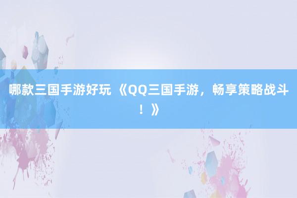 哪款三国手游好玩 《QQ三国手游，畅享策略战斗！》