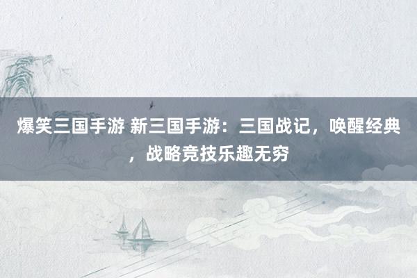 爆笑三国手游 新三国手游：三国战记，唤醒经典，战略竞技乐趣无穷