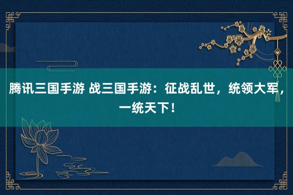 腾讯三国手游 战三国手游：征战乱世，统领大军，一统天下！