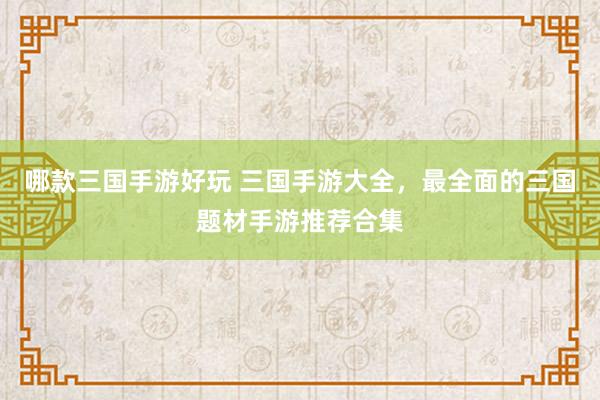 哪款三国手游好玩 三国手游大全，最全面的三国题材手游推荐合集