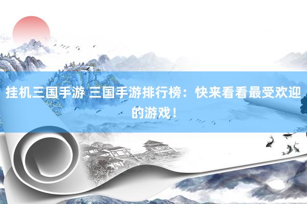 挂机三国手游 三国手游排行榜：快来看看最受欢迎的游戏！