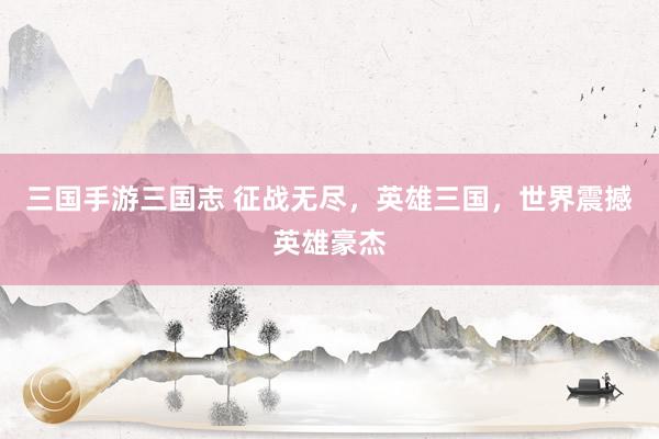 三国手游三国志 征战无尽，英雄三国，世界震撼英雄豪杰