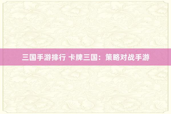 三国手游排行 卡牌三国：策略对战手游