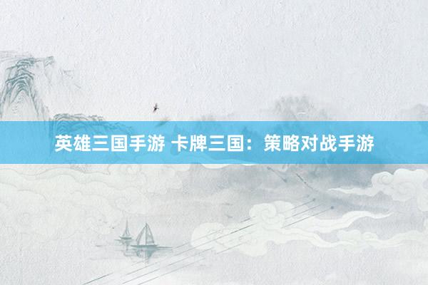 英雄三国手游 卡牌三国：策略对战手游