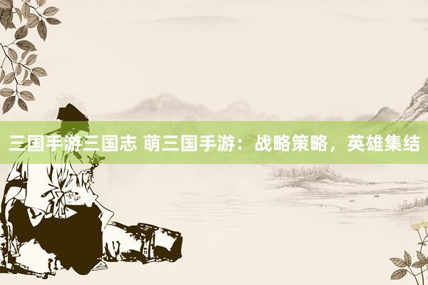三国手游三国志 萌三国手游：战略策略，英雄集结