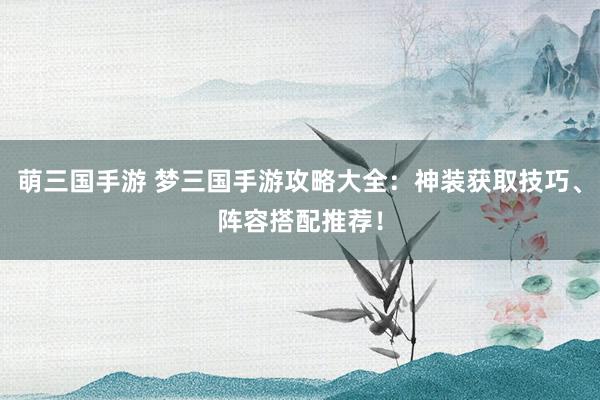 萌三国手游 梦三国手游攻略大全：神装获取技巧、阵容搭配推荐！