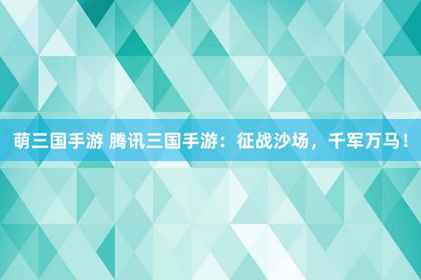 萌三国手游 腾讯三国手游：征战沙场，千军万马！