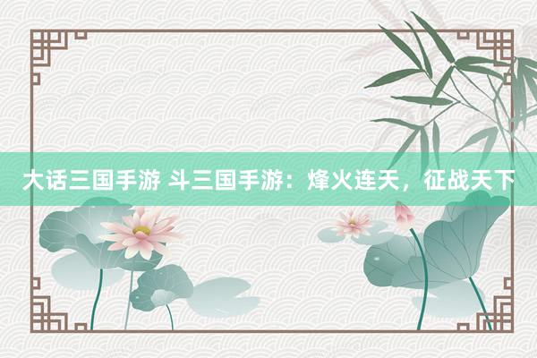 大话三国手游 斗三国手游：烽火连天，征战天下