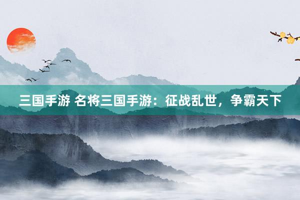 三国手游 名将三国手游：征战乱世，争霸天下