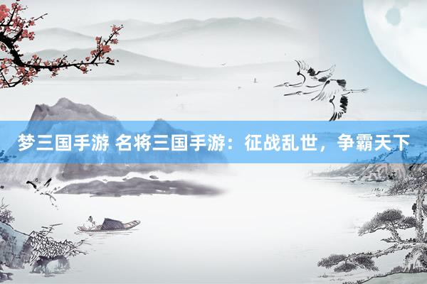 梦三国手游 名将三国手游：征战乱世，争霸天下