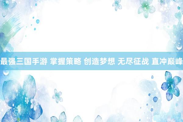 最强三国手游 掌握策略 创造梦想 无尽征战 直冲巅峰