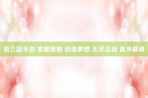 萌三国手游 掌握策略 创造梦想 无尽征战 直冲巅峰