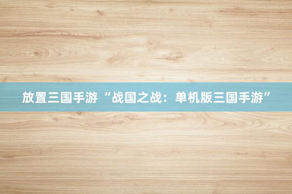 放置三国手游 “战国之战：单机版三国手游”