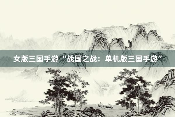 女版三国手游 “战国之战：单机版三国手游”