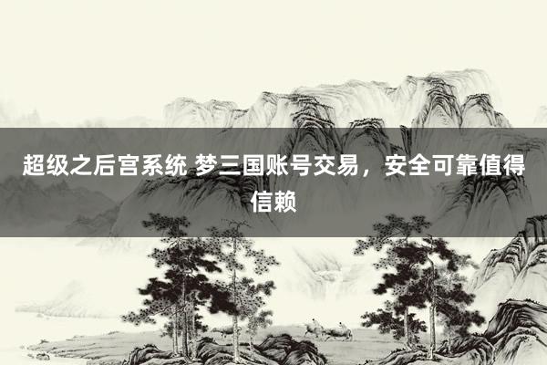 超级之后宫系统 梦三国账号交易，安全可靠值得信赖