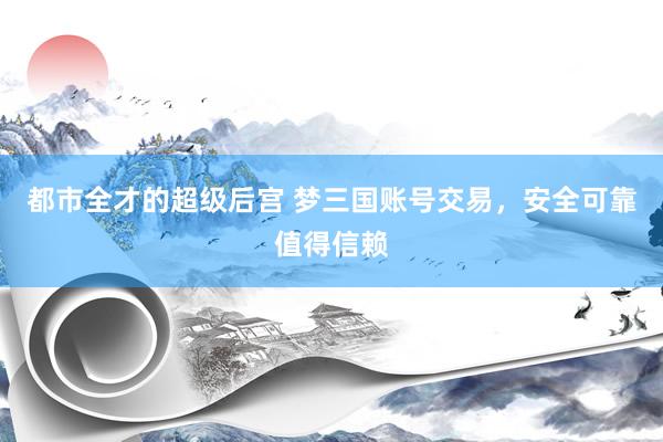 都市全才的超级后宫 梦三国账号交易，安全可靠值得信赖