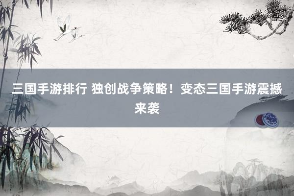 三国手游排行 独创战争策略！变态三国手游震撼来袭