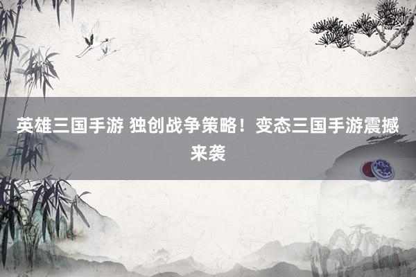英雄三国手游 独创战争策略！变态三国手游震撼来袭