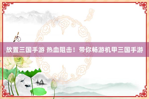 放置三国手游 热血阻击！带你畅游机甲三国手游
