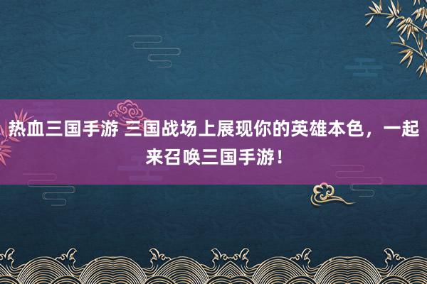 热血三国手游 三国战场上展现你的英雄本色，一起来召唤三国手游！