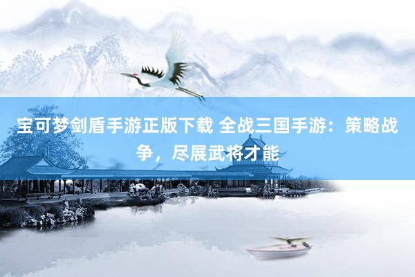 宝可梦剑盾手游正版下载 全战三国手游：策略战争，尽展武将才能