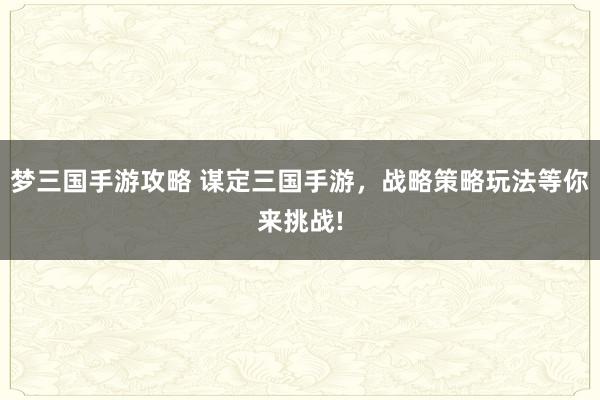 梦三国手游攻略 谋定三国手游，战略策略玩法等你来挑战!