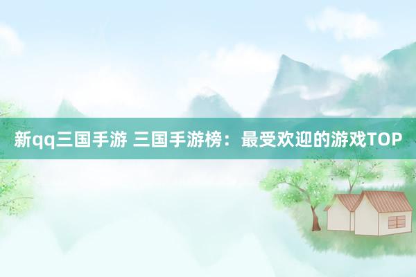 新qq三国手游 三国手游榜：最受欢迎的游戏TOP