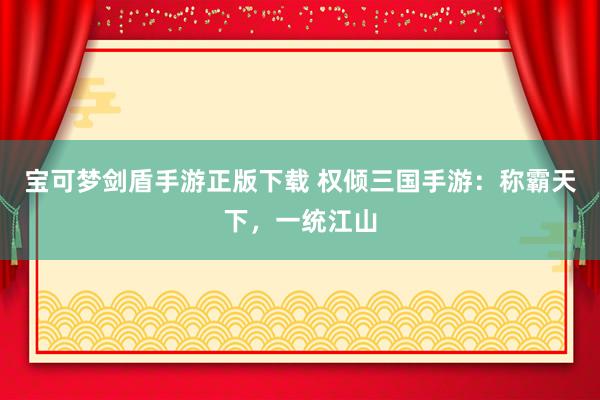 宝可梦剑盾手游正版下载 权倾三国手游：称霸天下，一统江山